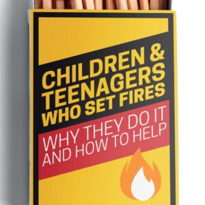 Children & Teenagers Who Set Fires: Why They Do It and How To Help