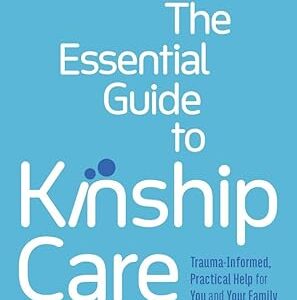 The Essential Guide to Kinship Care: Trauma-Informed, Practical Help for You and Your Family